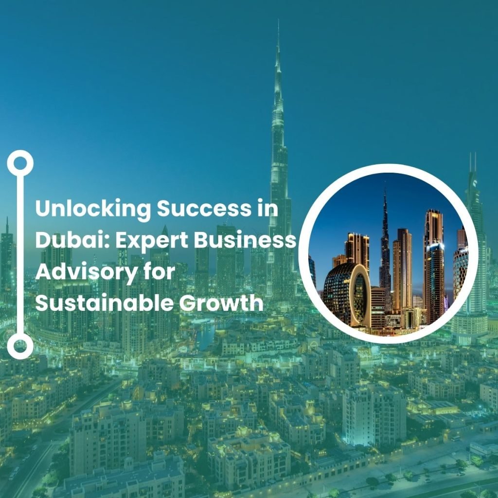 Unlocking Success in Dubai: Expert Business Advisory for Sustainable Growth